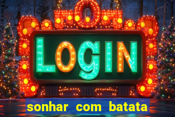 sonhar com batata jogo do bicho